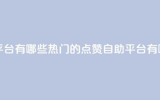 qq点赞自助平台有哪些 - 热门的QQ点赞自助平台有哪些？~
