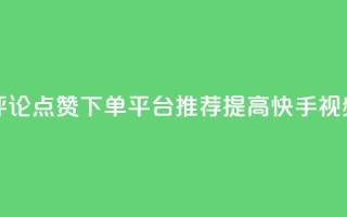 快手评论点赞下单平台 - 快手评论点赞下单平台推荐：提高快手视频评论点赞的可靠平台~