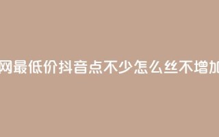 dy业务全网最低价 - 抖音点不少怎么丝不增加