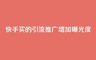 快手买的引流推广增加曝光度 - 快手购买引流策略提升曝光度的方法总结~