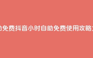 抖音24小时自助免费 - 抖音24小时自助免费使用攻略大揭密~