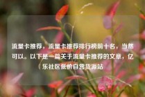 流量卡推荐，流量卡推荐排行榜前十名，当然可以。以下是一篇关于流量卡推荐的文章，亿乐社区低价自营货源站