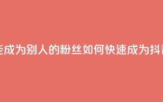 抖音怎么才能成为别人的粉丝(如何快速成为抖音粉丝)