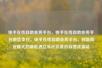 快手在线自助业务平台，快手在线自助业务平台微信支付，快手在线自助业务平台，创新商业模式的新机遇亿乐社区低价自营货源站