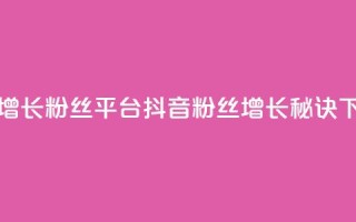 抖音增长粉丝平台 - 抖音粉丝增长秘诀！