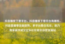 抖音播放下单平台，抖音播放下单平台有哪些，抖音直播带货新趋势，多平台整合优化，助力商家高效成交亿乐社区低价自营货源站