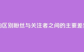 粉丝和关注的区别 - 粉丝与关注者之间的主要差异解析！