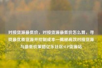 对接货源最低价，对接货源最低价怎么算，寻找最优质货源并控制成本—揭秘高效对接货源与最低价策略亿乐社区SUP货源站