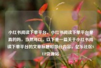 小红书阅读下单平台，小红书阅读下单平台是真的吗，当然可以。以下是一篇关于小红书阅读下单平台的文章标题和部分内容，亿乐社区SUP货源站