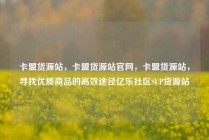 卡盟货源站，卡盟货源站官网，卡盟货源站，寻找优质商品的高效途径亿乐社区SUP货源站