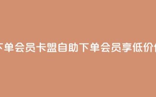 卡盟低价自助下单会员 - 卡盟自助下单会员享低价优惠指南！