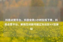 抖音点赞平台，抖音业务24小时在线下单，抖音点赞平台，解锁互动新可能亿乐社区SUP货源站