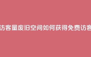免费QQ空间访客量(废旧QQ空间如何获得免费访客量)