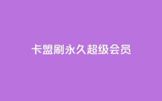 qq卡盟刷永久超级会员 - QQ卡盟永久超级会员刷卡：享受更多特权！~