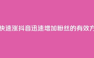 抖音怎么快速涨1000 - 抖音迅速增加1000粉丝的有效方法~