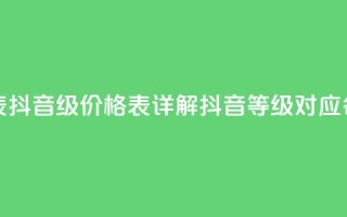 抖音1到60级价格表 - 抖音1-60级价格表，详解抖音等级对应各种花费~