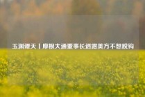 玉渊谭天丨摩根大通董事长透露美方不想脱钩