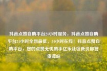 抖音点赞自助平台24小时服务，抖音点赞自助平台24小时全网最低，24小时在线！抖音点赞自助平台，您的点赞无忧助手亿乐社区低价自营货源站