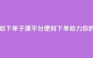 子潇平台自助下单 - 子潇平台：便利下单，助力你的生意~