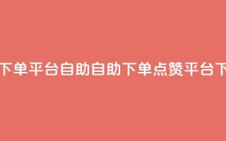 qq点赞下单平台自助(自助下单qq点赞平台)