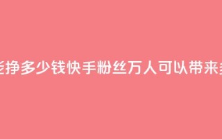 快手粉丝4万人能挣多少钱 - 快手粉丝4万人可以带来多少收入~