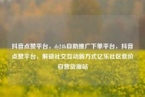 抖音点赞平台，dy24h自助推广下单平台，抖音点赞平台，解锁社交互动新方式亿乐社区低价自营货源站