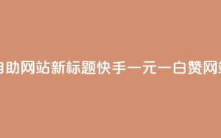 快手一元一白赞自助网站新标题：快手一元一白赞网站自助服务