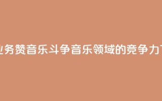 斗音业务赞(音乐斗争：音乐领域的竞争力)