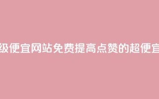 免费点赞超级便宜网站(免费提高点赞的超便宜网站)