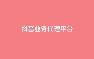 抖音业务代理平台 - 抖音代理平台：开启你的短视频营销之路！