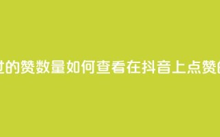 抖音怎么查自己点过的赞数量 - 如何查看在抖音上点赞的记录和数量~