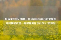抖音买粉丝，揭秘，如何利用抖音获取大量粉丝的秘密武器—购买服务亿乐社区SUP货源站