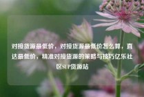 对接货源最低价，对接货源最低价怎么算，直达最低价，精准对接货源的策略与技巧亿乐社区SUP货源站