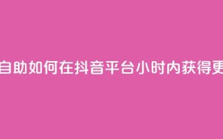 抖音平台24小时自助 - 如何在抖音平台24小时内获得更多曝光？！
