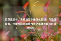 免费流量卡，免费流量卡是什么套路，免费流量卡，连接互联网的新方式亿乐社区低价自营货源站
