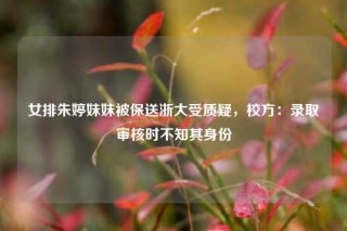 女排朱婷妹妹被保送浙大受质疑，校方：录取审核时不知其身份