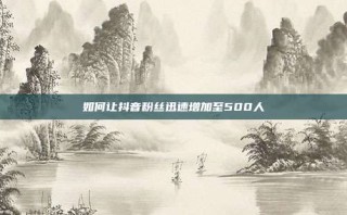 如何让抖音粉丝迅速增加至500人