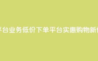 低价下单平台业务(低价下单平台：实惠购物新体验)