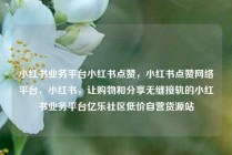 小红书业务平台小红书点赞，小红书点赞网络平台，小红书，让购物和分享无缝接轨的小红书业务平台亿乐社区低价自营货源站