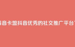 卡盟抖音(卡盟抖音：优秀的社交推广平台)