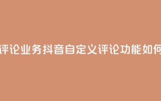 抖音自定义评论业务 - 抖音自定义评论功能如何优化？~