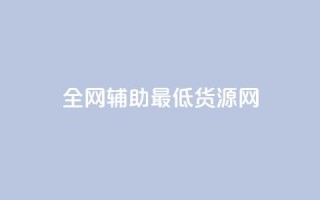 全网辅助最低货源网 - 全网最低货源平台推荐 轻松找到优质供应商!
