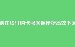 自助在线订购卡盟网课，便捷高效