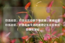 玖伍社区，玖伍社区自助下单货源，美丽社区玖伍社区，打造幸福生活的港湾亿乐社区低价自营货源站