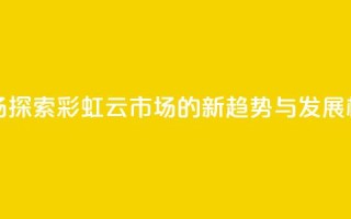 彩虹云市场 - 探索彩虹云市场的新趋势与发展机遇！
