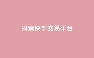 抖音快手交易平台 - 抖音快手交易平台优势及使用技巧！