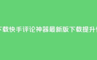 快手评论神器最新版下载 - 快手评论神器最新版下载，提升快手评论的利器~