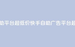 快手业务低价自助平台超低价 - 快手自助广告平台超低价优惠！