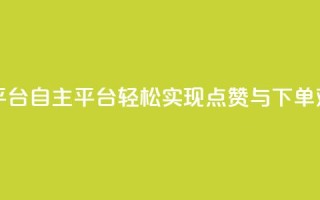 点赞下单自主平台 - 自主平台：轻松实现点赞与下单双赢体验!