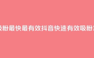 抖音如何吸粉最快最有效 - 抖音快速有效吸粉攻略~